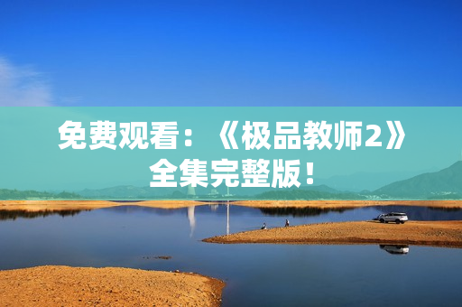免费观看：《极品教师2》全集完整版！