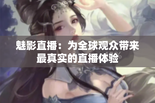 魅影直播：为全球观众带来最真实的直播体验