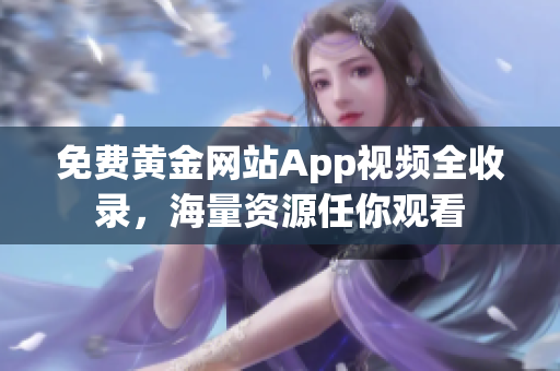 免费黄金网站App视频全收录，海量资源任你观看