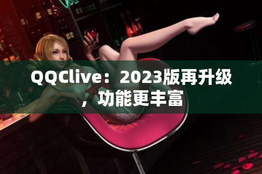 QQClive：2023版再升级，功能更丰富