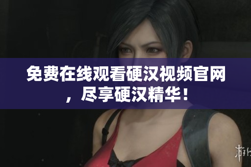 免费在线观看硬汉视频官网，尽享硬汉精华！