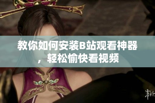 教你如何安装B站观看神器，轻松愉快看视频