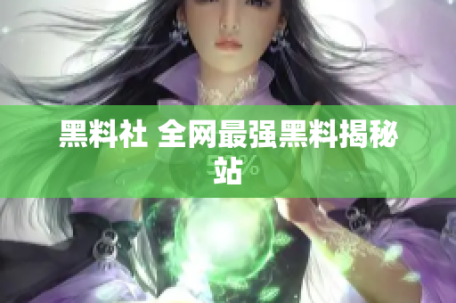 黑料社 全网最强黑料揭秘站