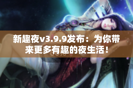 新趣夜v3.9.9发布：为你带来更多有趣的夜生活！