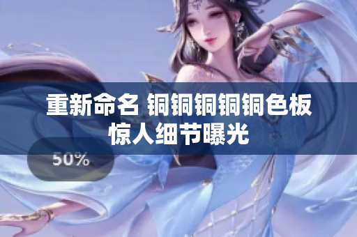 重新命名 铜铜铜铜铜色板惊人细节曝光