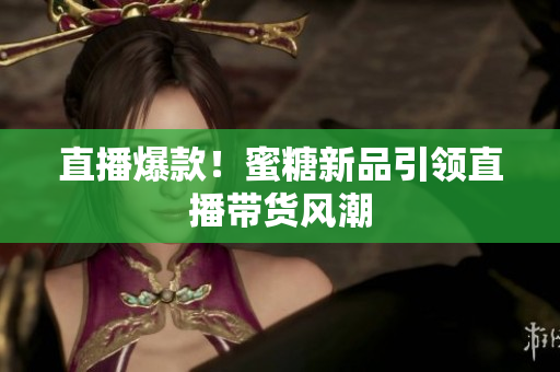直播爆款！蜜糖新品引领直播带货风潮