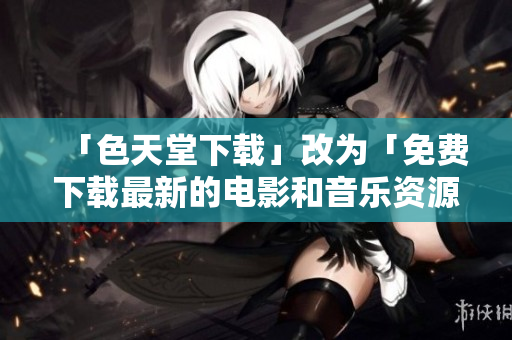 「色天堂下载」改为「免费下载最新的电影和音乐资源」