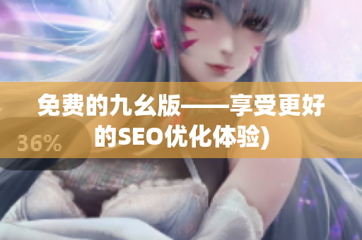免费的九幺版——享受更好的SEO优化体验)