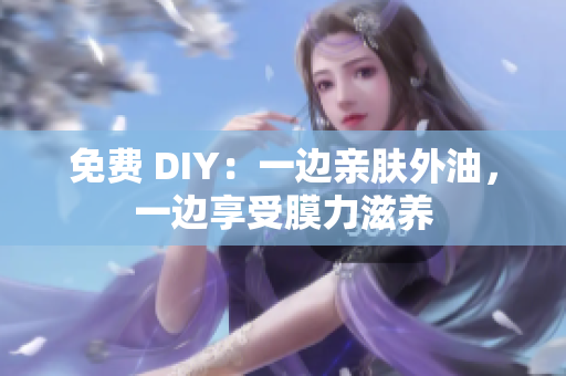 免费 DIY：一边亲肤外油，一边享受膜力滋养