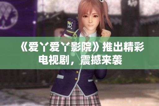 《爱丫爱丫影院》推出精彩电视剧，震撼来袭