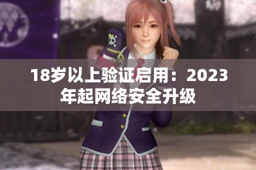 18岁以上验证启用：2023年起网络安全升级