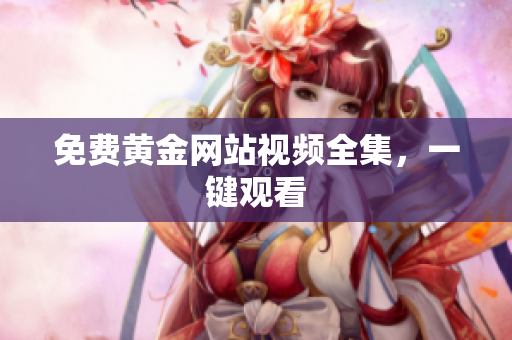 免费黄金网站视频全集，一键观看