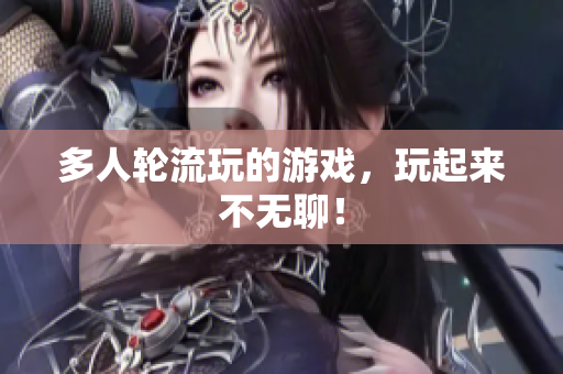 多人轮流玩的游戏，玩起来不无聊！