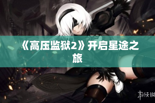 《高压监狱2》开启星途之旅