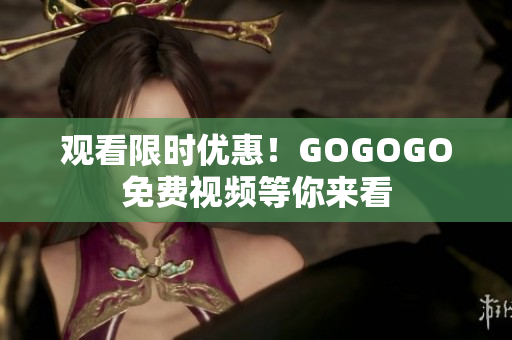 观看限时优惠！GOGOGO免费视频等你来看