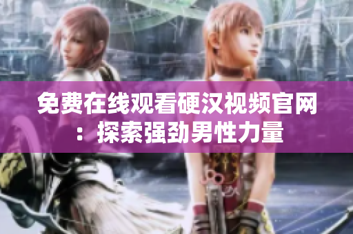 免费在线观看硬汉视频官网：探索强劲男性力量