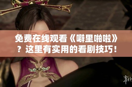 免费在线观看《噼里啪啦》？这里有实用的看剧技巧！