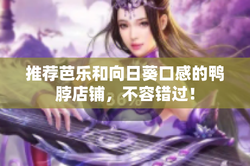 推荐芭乐和向日葵口感的鸭脖店铺，不容错过！