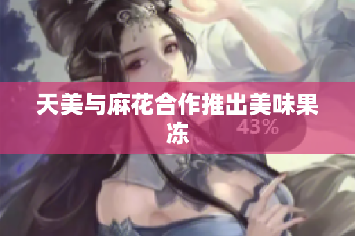 天美与麻花合作推出美味果冻