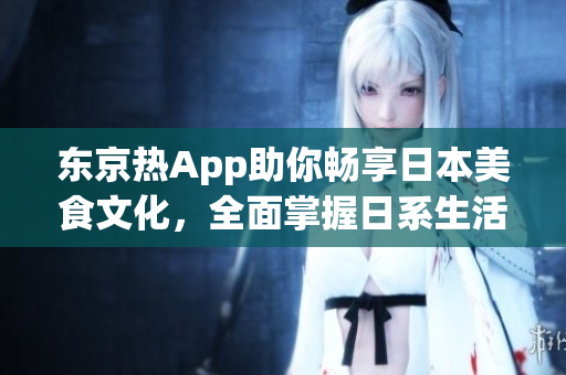 东京热App助你畅享日本美食文化，全面掌握日系生活攻略