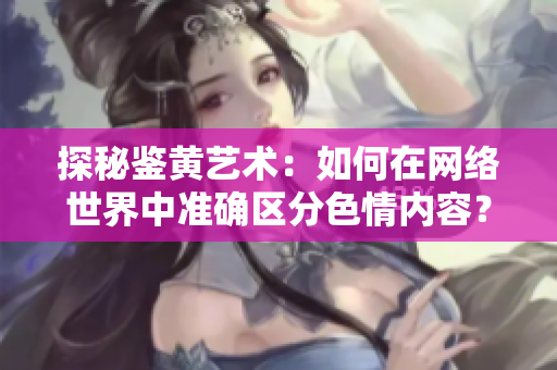 探秘鉴黄艺术：如何在网络世界中准确区分色情内容？