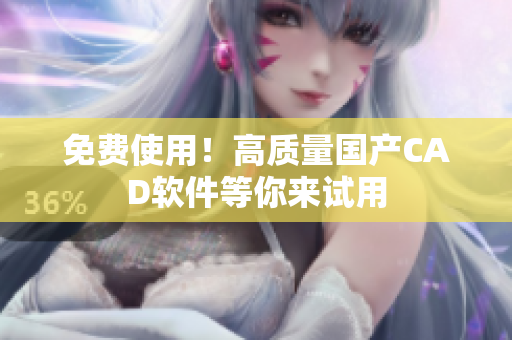 免费使用！高质量国产CAD软件等你来试用