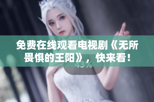 免费在线观看电视剧《无所畏惧的王阳》，快来看！