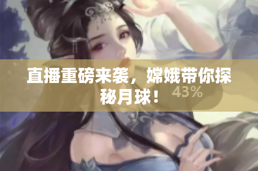 直播重磅来袭，嫦娥带你探秘月球！
