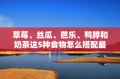草莓、丝瓜、芭乐、鸭脖和奶茶这5种食物怎么搭配最合适？