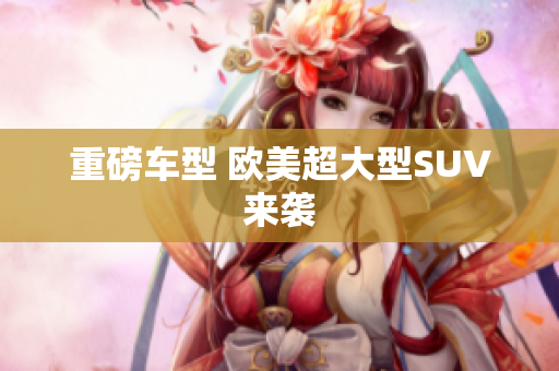 重磅车型 欧美超大型SUV来袭