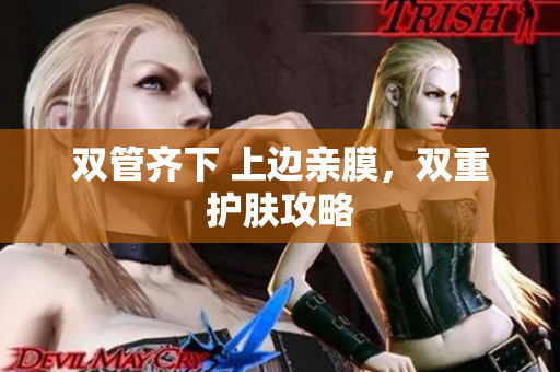 双管齐下 上边亲膜，双重护肤攻略