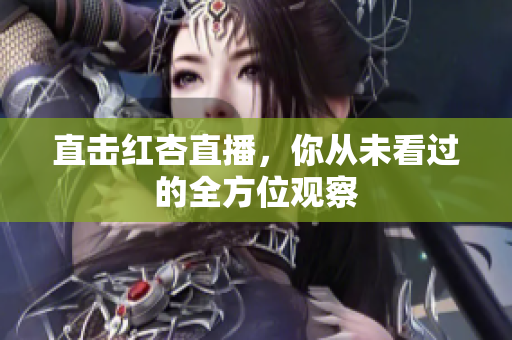 直击红杏直播，你从未看过的全方位观察