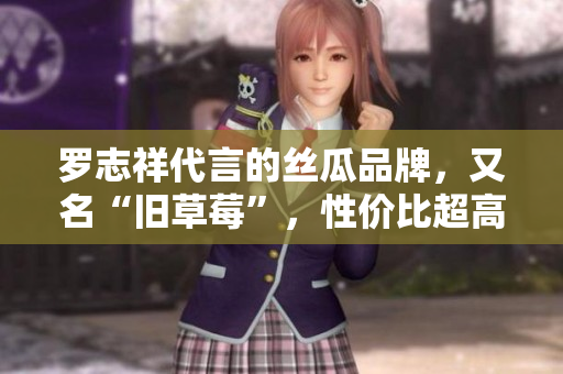 罗志祥代言的丝瓜品牌，又名“旧草莓”，性价比超高！