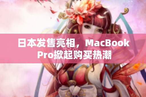 日本发售亮相，MacBook Pro掀起购买热潮