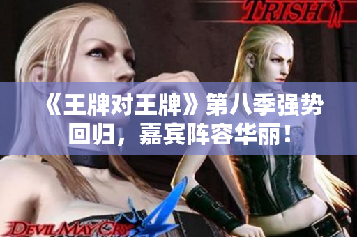 《王牌对王牌》第八季强势回归，嘉宾阵容华丽！