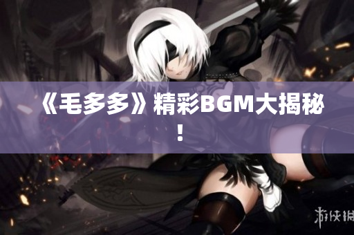 《毛多多》精彩BGM大揭秘！