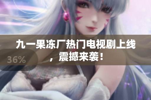 九一果冻厂热门电视剧上线，震撼来袭！