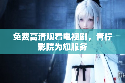 免费高清观看电视剧，青柠影院为您服务