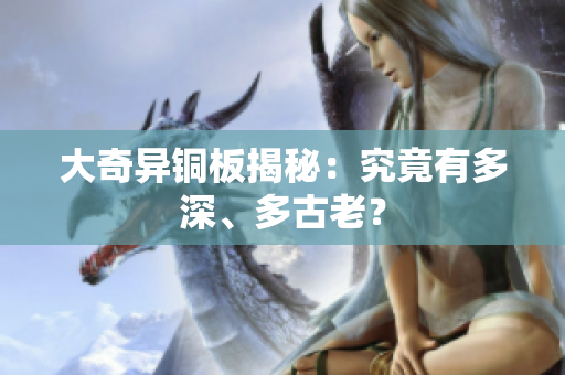 大奇异铜板揭秘：究竟有多深、多古老？