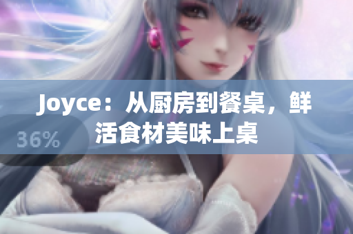 Joyce：从厨房到餐桌，鲜活食材美味上桌