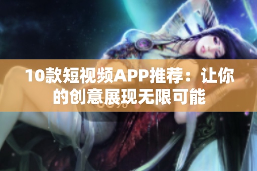 10款短视频APP推荐：让你的创意展现无限可能
