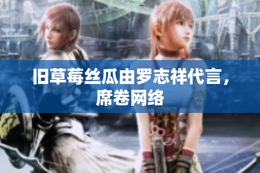 旧草莓丝瓜由罗志祥代言，席卷网络