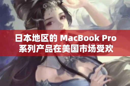日本地区的 MacBook Pro 系列产品在美国市场受欢迎程度逐渐上升