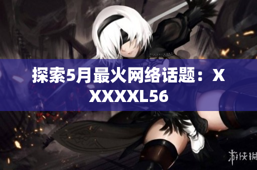 探索5月最火网络话题：XXXXXL56