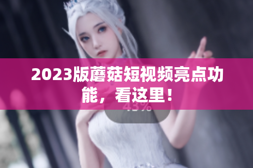 2023版蘑菇短视频亮点功能，看这里！