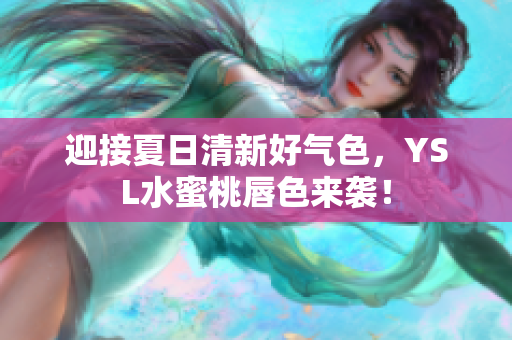 迎接夏日清新好气色，YSL水蜜桃唇色来袭！
