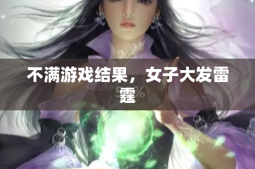不满游戏结果，女子大发雷霆
