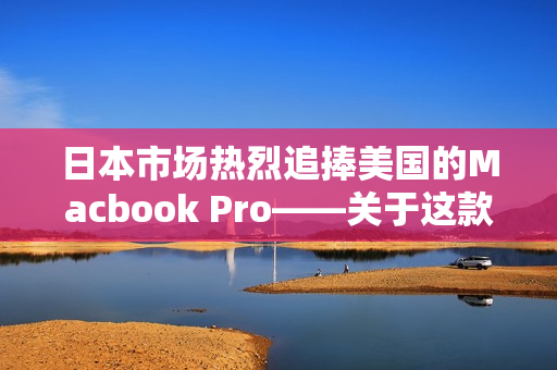 日本市场热烈追捧美国的Macbook Pro——关于这款电脑的报道