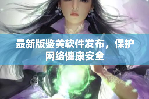 最新版鉴黄软件发布，保护网络健康安全