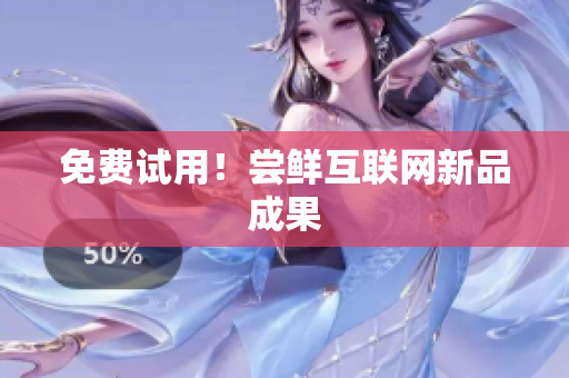 免费试用！尝鲜互联网新品成果